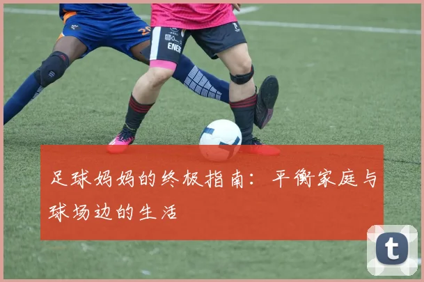 足球妈妈的终极指南：平衡家庭与球场边的生活