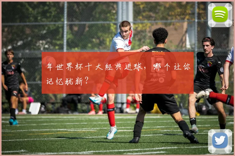 年世界杯十大经典进球，哪个让你记忆犹新？