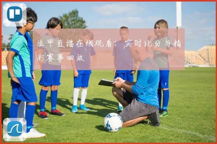 法甲直播在线观看：实时比分与精彩赛事回放