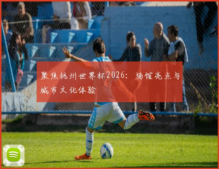 聚焦杭州世界杯2026：场馆亮点与城市文化体验