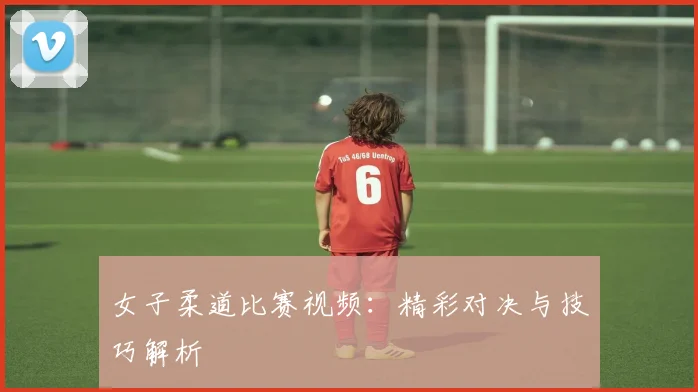 女子柔道比赛视频：精彩对决与技巧解析