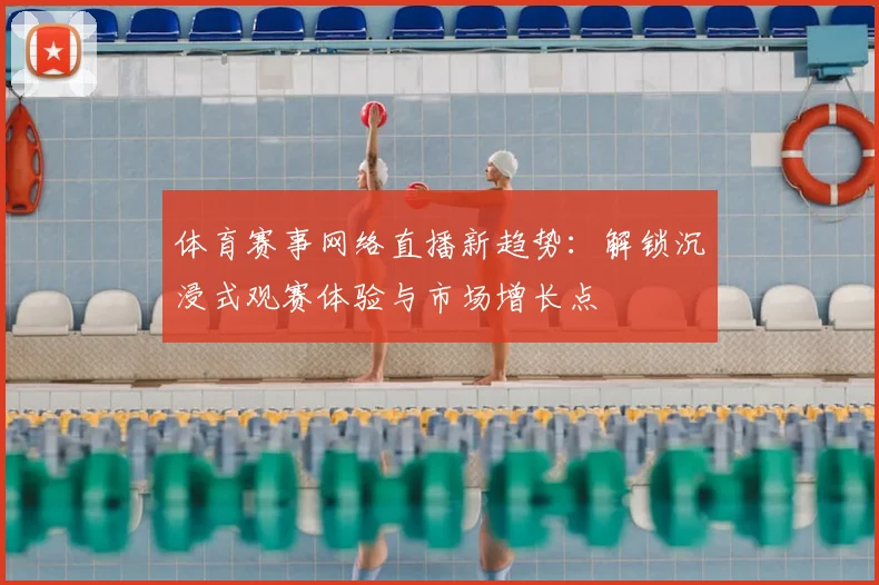体育赛事网络直播新趋势:解锁沉浸式观赛体验与市场增长点