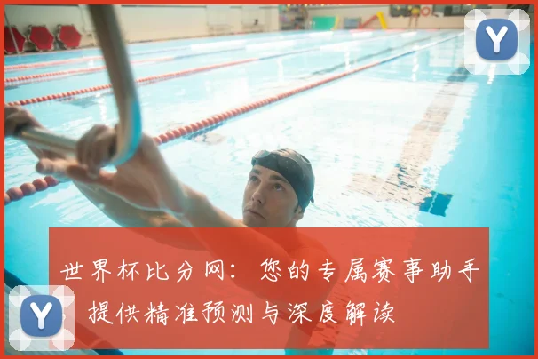 世界杯比分网：您的专属赛事助手，提供精准预测与深度解读