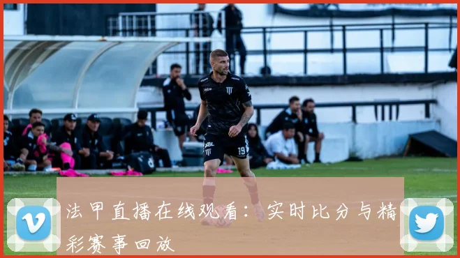 法甲直播在线观看：实时比分与精彩赛事回放