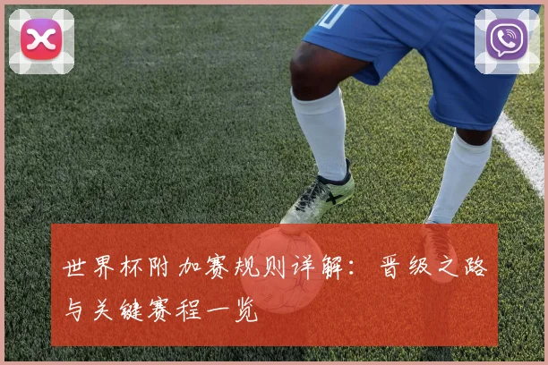 世界杯附加赛规则详解：晋级之路与关键赛程一览