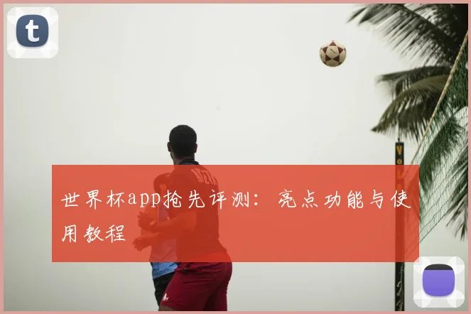 世界杯app抢先评测：亮点功能与使用教程