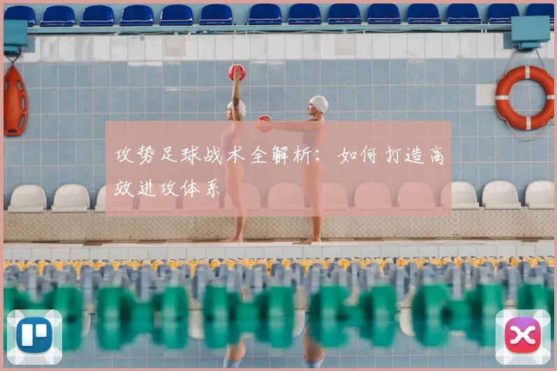 攻势足球战术全解析：如何打造高效进攻体系