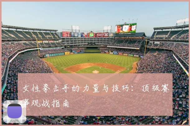 女性拳击手的力量与技巧：顶级赛事观战指南
