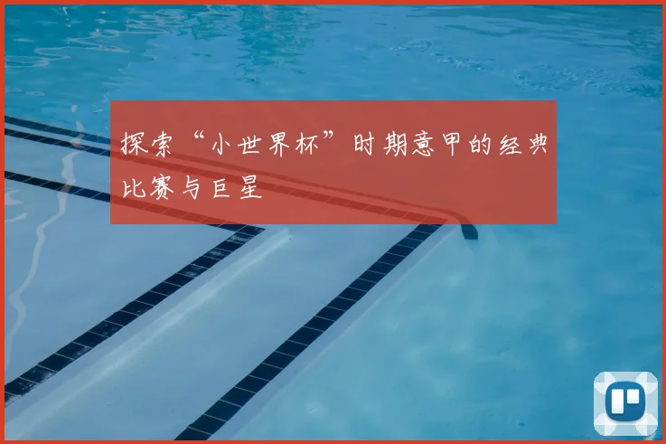 探索“小世界杯”时期意甲的经典比赛与巨星