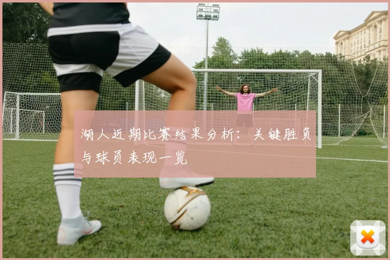 湖人近期比赛结果分析：关键胜负与球员表现一览