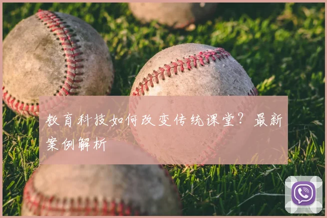 教育科技如何改变传统课堂？最新案例解析