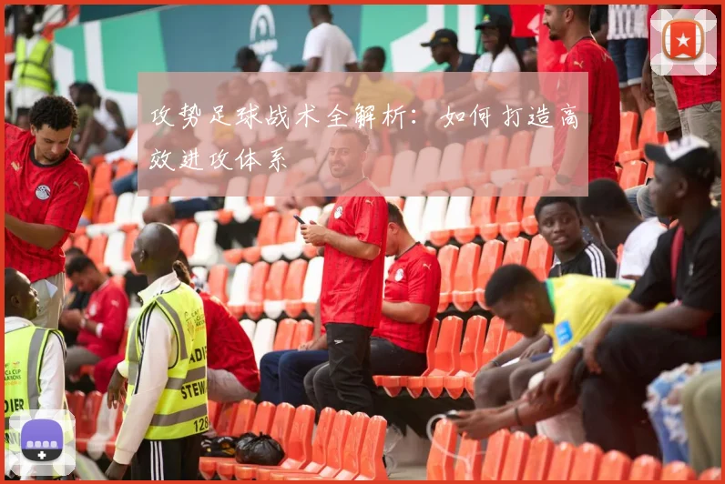 攻势足球战术全解析：如何打造高效进攻体系