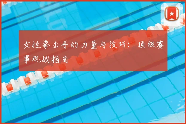 女性拳击手的力量与技巧：顶级赛事观战指南