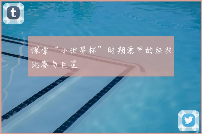 探索“小世界杯”时期意甲的经典比赛与巨星