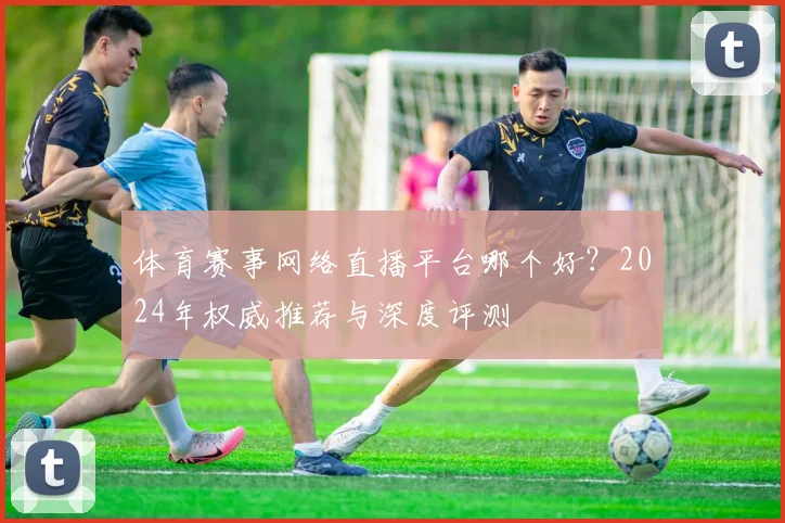 体育赛事网络直播平台哪个好?2024年权威推荐与深度评测